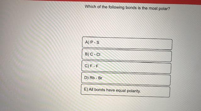 Which of the following bonds is the most polar?
A) P-S
B) C - CI
C) F-F
D) Rb - Br
E) All bonds have equal polarity.
