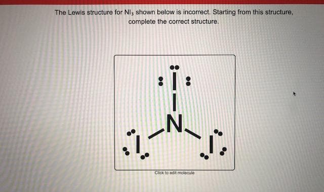 The Lewis structure for NI, shown below is incorrect. Starting from this structure,
complete the correct structure.
.N.
Click to edit molecule
00
