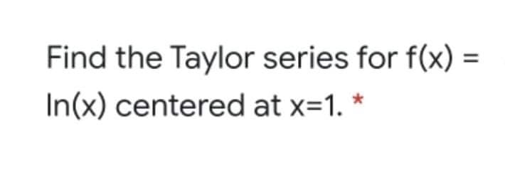 Find the Taylor series for f(x)
In(x) centered at x=1.
