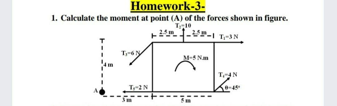 Homework-3-
1. Calculate the moment at point (A) of the forces shown in figure.
T:-10
2.5 m
- -
-25m-1 T-3 N
T
T3=6 N
M=5 N.m
m
T,=4 N
T=2 N
0-45°
3 m
5 m
