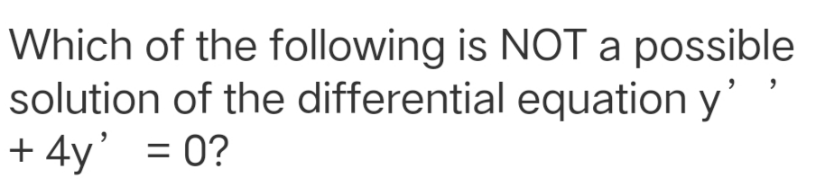 Which of the following is NOT a possible
solution of the differential equation y
+ 4y' = 0?
