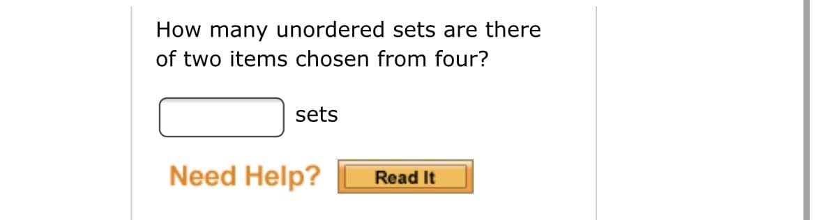 How many unordered sets are there
of two items chosen from four?
sets
Need Help?
Read It
