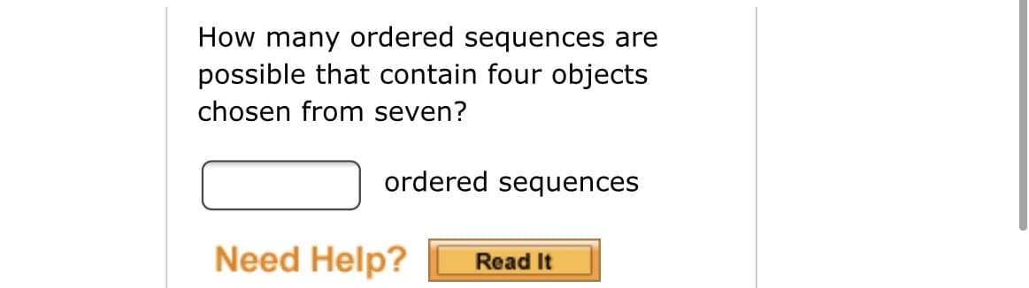 How many ordered sequences are
possible that contain four objects
chosen from seven?
ordered sequences
Need Help?
Read It
