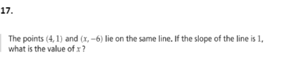 17.
The points (4, 1) and (x, -6) lie on the same line. If the slope of the line is 1,
what is the value of x ?
