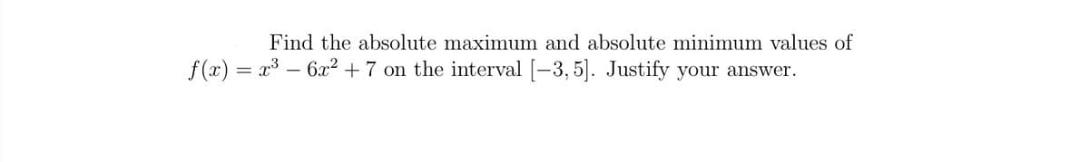 Find the absolute maximum and absolute minimum values of
f (x) = x³ – 6x2 +7 on the interval [-3, 5]. Justify your answer.
