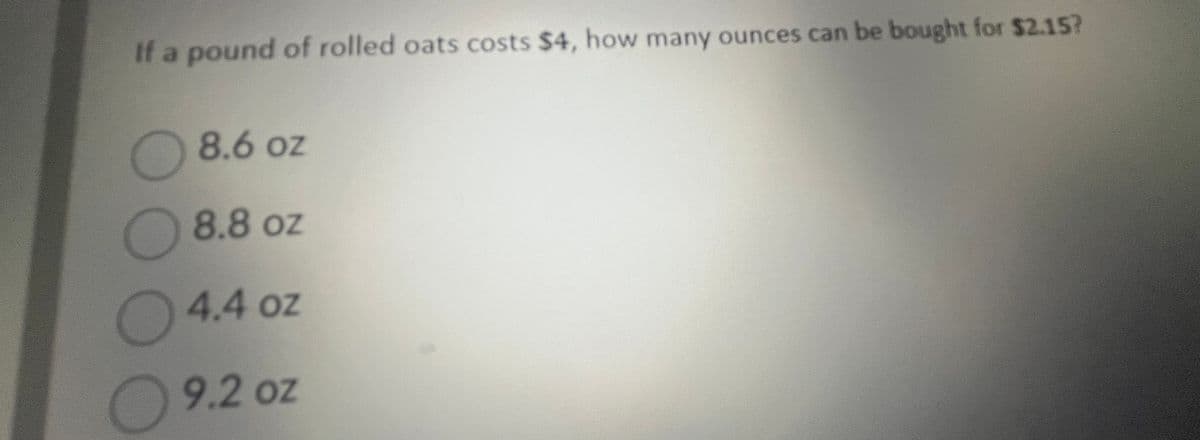 If a pound of rolled oats costs $4, how many ounces can be bought for $2.15?
D
8.6 oz
8.8 oz
4.4 oz
9.2 oz