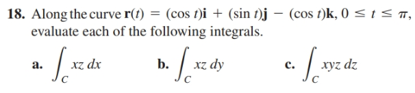 18. Along the curve r(t) = (cos t)i + (sin t)j – (cos t)k, 0 < t < m,
evaluate each of the following integrals.
a.
b.
c.
xyz dz
хр 2x
Ấp 2x
