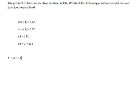 The product of two consecutive numbers is 132. Which of the following equations would be used
to solve the problem?
x(x + 1) = 132
x(x + 2) = 132
x2 = 132
x2 +1 = 132
1 out of 1
