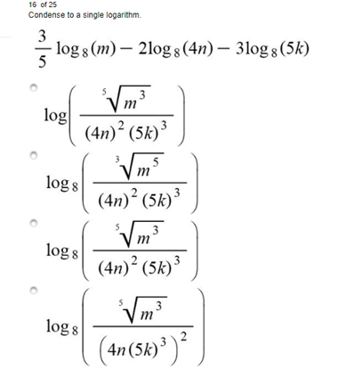 16 of 25
Condense to a single logarithm.
3
log 8 (m) – 2log 8 (4n) – 3log 8 (5k)
5
Vm
log
(4n)² (5k)
5
log 8
(4n)² (5k)³
3
log s
(4n)² (5k)*
3
log 8
2
(4n (5k)³ )*
