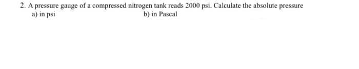 2. A pressure gauge of a compressed nitrogen tank reads 2000 psi. Calculate the absolute pressure
a) in psi
b) in Pascal
