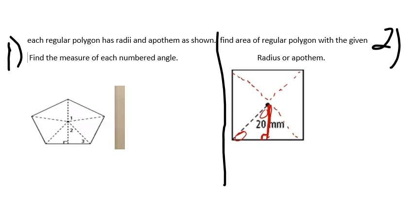 each regular polygon has radii and apothem as shown. find area of regular polygon with the given
Find the measure of each numbered angle.
Radius or apothem.
20 mm,
