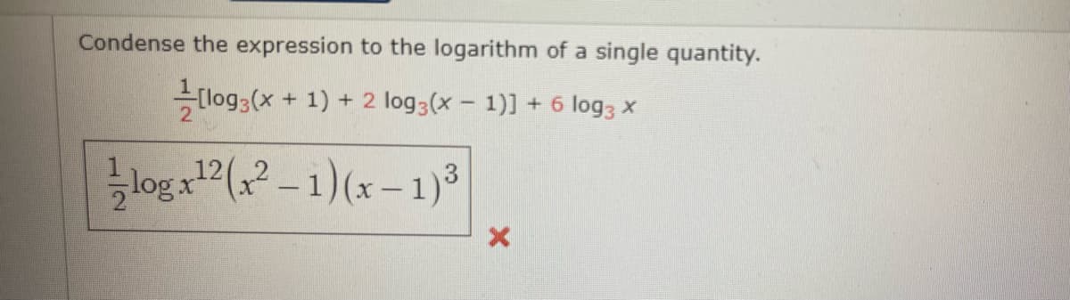 Condense the expression to the logarithm of a single quantity.
(log3(x + 1) + 2 log3(x - 1)] + 6 log3 x
log (? – 1)(x – 1)³
