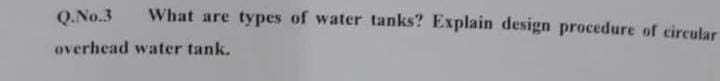 Q.No.3
What are types of water tanks? Explain design procedure of circular
overhead water tank.
