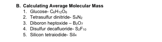 B. Calculating Average Molecular Mass
1. Glucose- CeH12O6
2. Tetrasulfur dinitride- S4N2
3. Diboron heptoxide – B207
4. Disulfur decafluoride- S2F10
5. Silicon tetraiodide- Sil4
