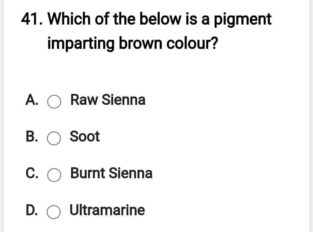 41. Which of the below is a pigment
imparting brown colour?
A. O Raw Sienna
B. O Soot
C. O Burnt Sienna
D. O Ultramarine
