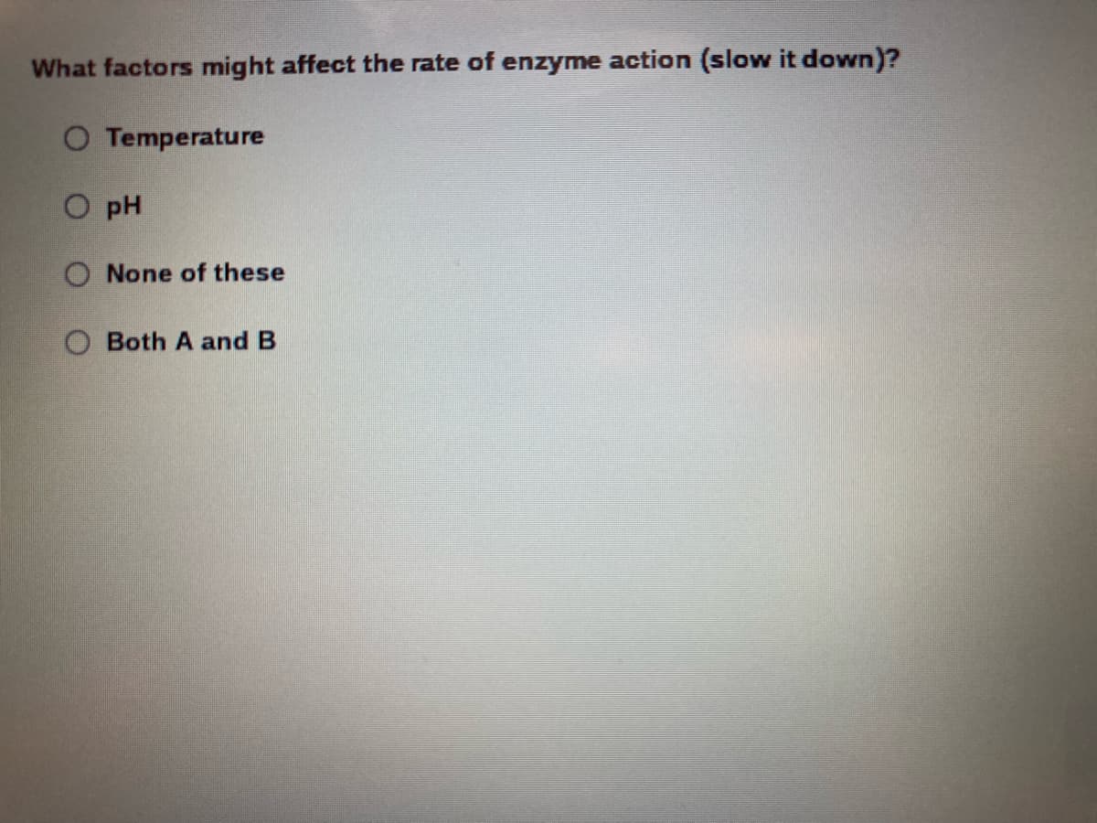 What factors might affect the rate of enzyme action (slow it down)?
O Temperature
O pH
O None of these
Both A and B
