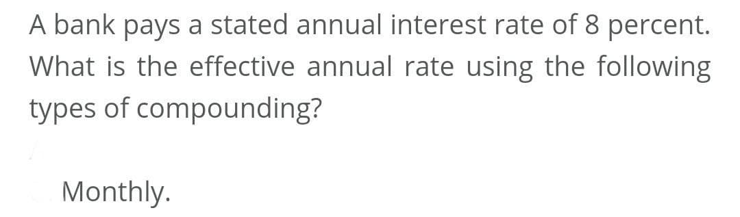 A bank pays a stated annual interest rate of 8 percent.
What is the effective annual rate using the following
types of compounding?
Monthly.
