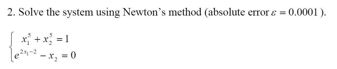 2. Solve the system using Newton's method (absolute error ɛ = 0.0001 ).
x + x = 1
2x, -2
ーX,= 0
- x, = 0

