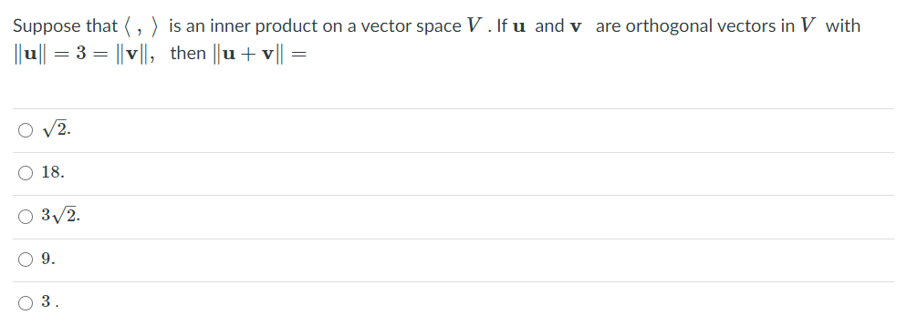 Suppose that ( , ) is an inner product on a vector space V . If u and v are orthogonal vectors in V with
||u|| = 3 = ||v||l, then ||u + v||=
O v2.
O 18.
O 3/2.
O 9.
O 3.
