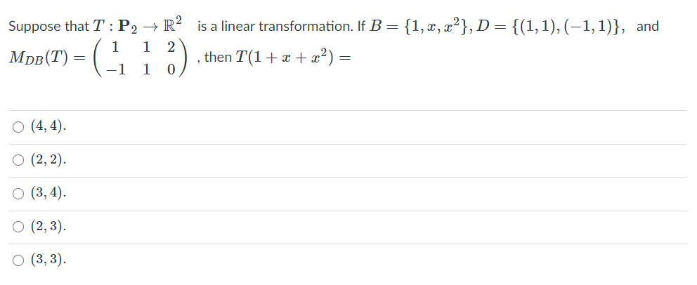 Suppose that T : P2 → R? is a linear transformation. If B = {1, x, x²}, D = {(1,1), (-1,1)}, and
1
1 2
Mpe(T) = ( ,
then T(1+ x +x²) =
-1
1
О (4,4).
О (2, 2).
O (3, 4).
О (2, 3).
О (3, 3).
