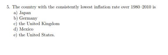 5. The country with the consistently lowest inflation rate over 1980-2010 is
a) Japan
b) Germany
c) the United Kingdom
d) Mexico
e) the United States.
