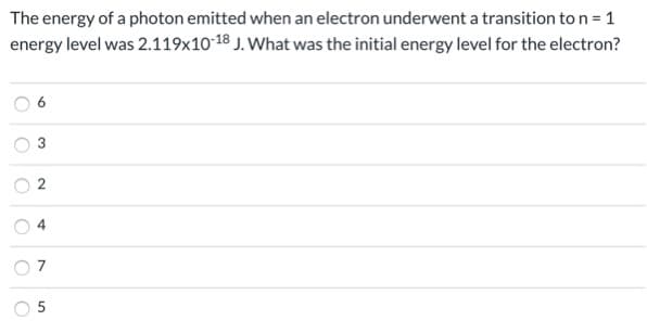 The energy of a photon emitted when an electron underwent a transition to n = 1
energy level was 2.119x10-18 J. What was the initial energy level for the electron?
4.
