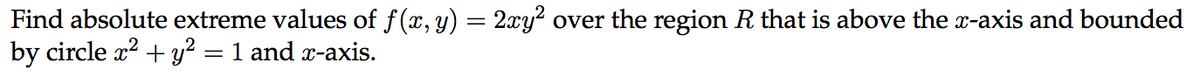 Find absolute extreme values of f(x, y) = 2xy? over the region R that is above the -axis and bounded
by circle a? + y² = 1 and x-axis.
