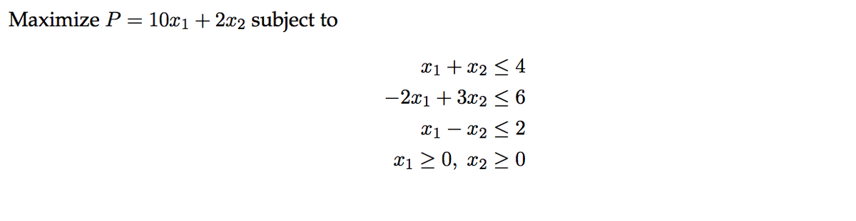 Maximize P = 10x1 + 2x2 subject to
X1 + x2 < 4
-2x1 + 3x2 < 6
X1 – x2 < 2
-
xi > 0, x2 > 0
