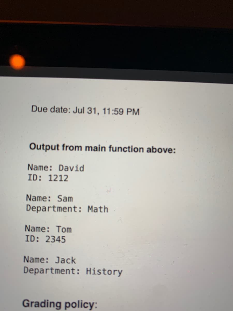 Due date: Jul 31, 11:59 PM
Output from main function above:
Name: David
ID: 1212
Name: Sam
Department: Math
Name: Tom
ID: 2345
Name: Jack
Department: History
Grading policy:
