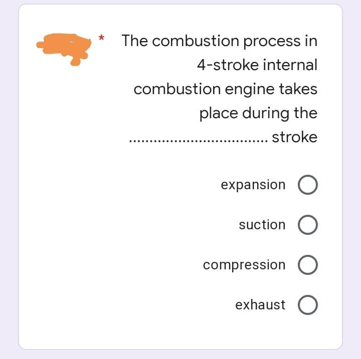 *
The combustion process in
4-stroke internal
combustion engine takes
place during the
..... stroke
expansion O
suction O
compression O
exhaust O