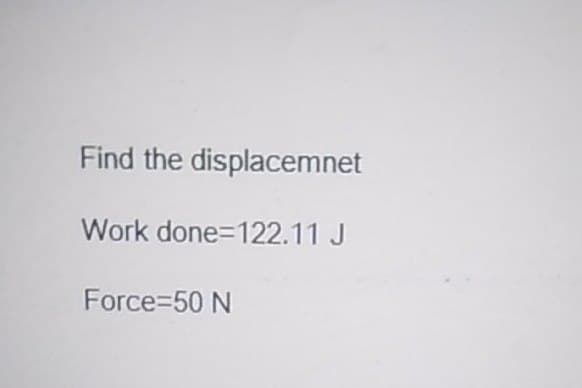 Find the displacemnet
Work done=122.11 J
Force 50 N