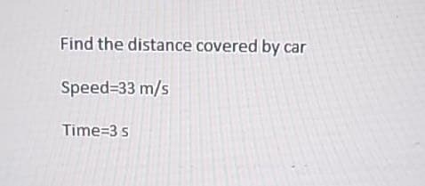 Find the distance covered by car
Speed=33 m/s
Time=3 s