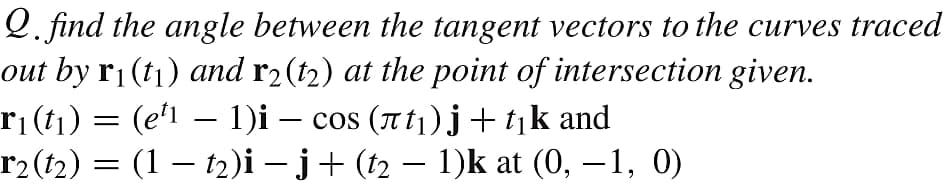 Q. find the angle between the tangent vectors to the curves traced
out by r¡(t1) and r2(t2) at the point of intersection given.
ri (t1)
r2(t2) = (1 – t2)i – j+ (t2 – 1)k at (0, –1, 0)
(e'1 – 1)i – cos (Tt1)j+tjk and
-
