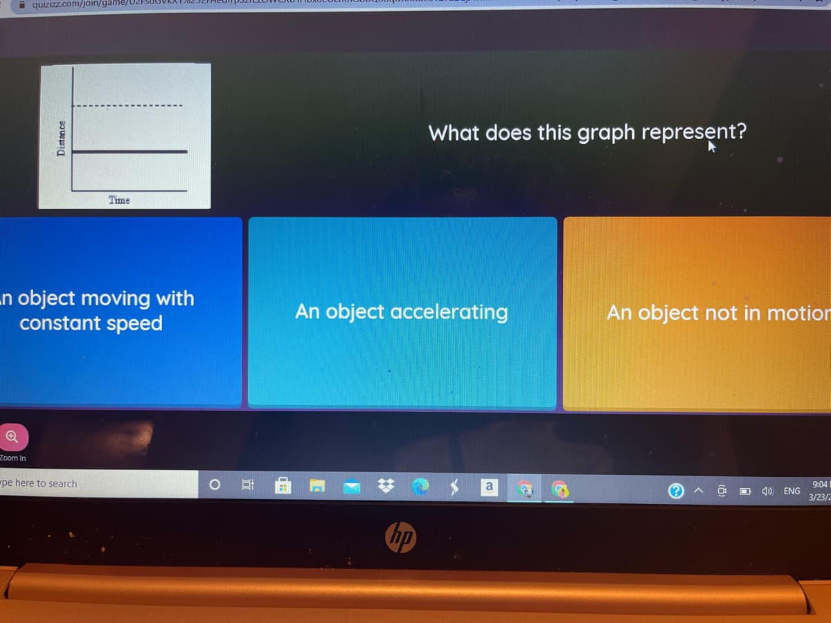 i quizizz.com/join/game/
What does this graph represent?
Time
n object moving with
constant speed
An object accelerating
An object not in motion
Zoom In
pe here to search
a
9:04
ENG
3/23/2
Distance
