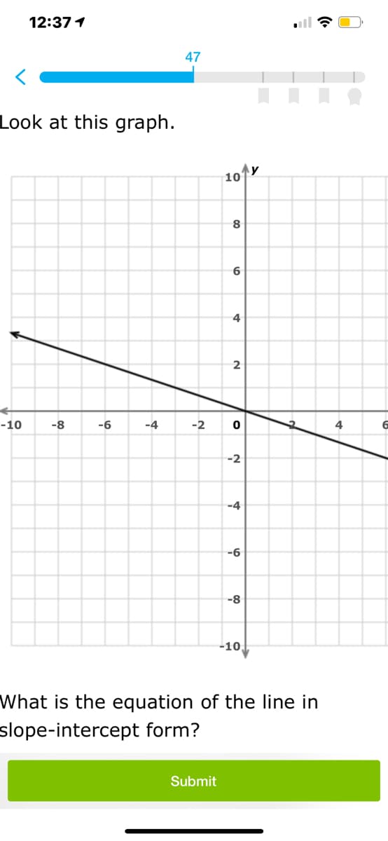 12:37 1
47
Look at this graph.
10
8
6
4
2
-10
-8
-6
-4
-2
4
-2
-4
-6
-8
-10,
What is the equation of the line in
slope-intercept form?
Submit
