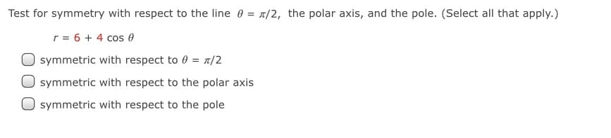 Test for symmetry with respect to the line e = 1/2, the polar axis, and the pole. (Select all that apply.)
r = 6 + 4 cos 0
symmetric with respect to 0 = 1/2
symmetric with respect to the polar axis
symmetric with respect to the pole
