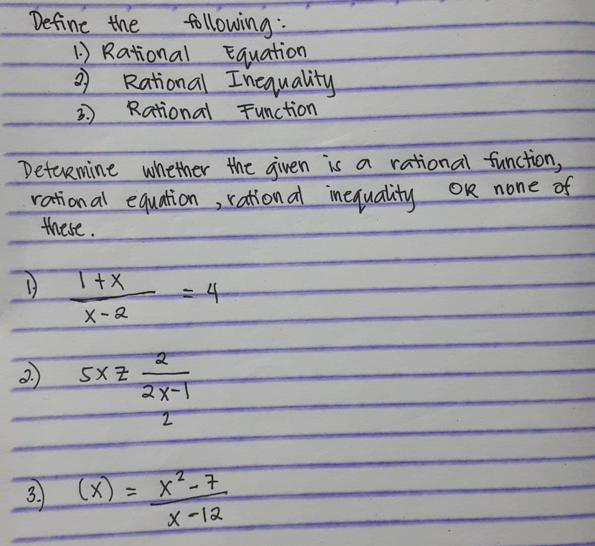 Define the
Determine whether the given is a rational function,
rational equation, rational inequality OR none of
these.
1
following:
1.) Rational Equation
2) Rational Inequality.
3.) Rational Function
2.
3.
1+X
X-2
5XZ
(x)
-
2
= 4
2x-1
2
2
x²-7
X-12