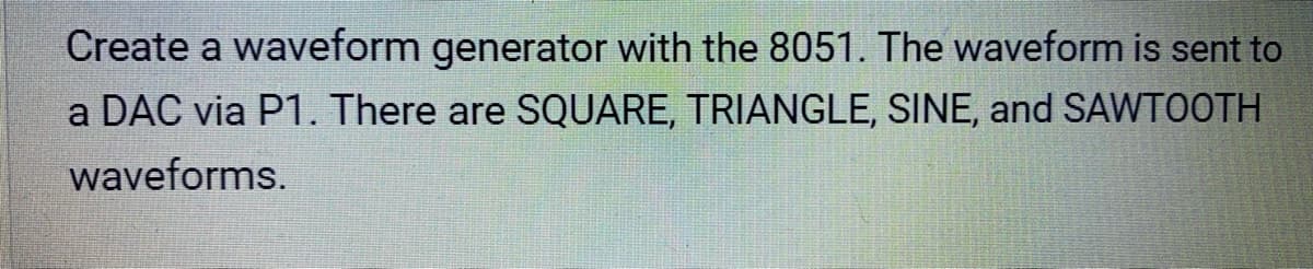 Create a waveform generator with the 8051. The waveform is sent to
DAC via P1. There are SQUARE, TRIANGLE, SINE, and SAWTOOTH
waveforms.
