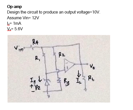 Op-amp
Design the circuit to produce an output voltage=10V.
Assume Vin= 12v
L= ImA
Vz= 5.6V
R4
Vin
R2
R,
RL
I L
+ V2
