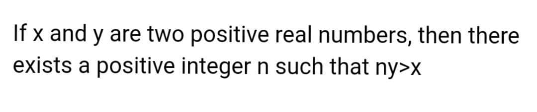 If x and y are two positive real numbers, then there
exists a positive integer n such that ny>x
