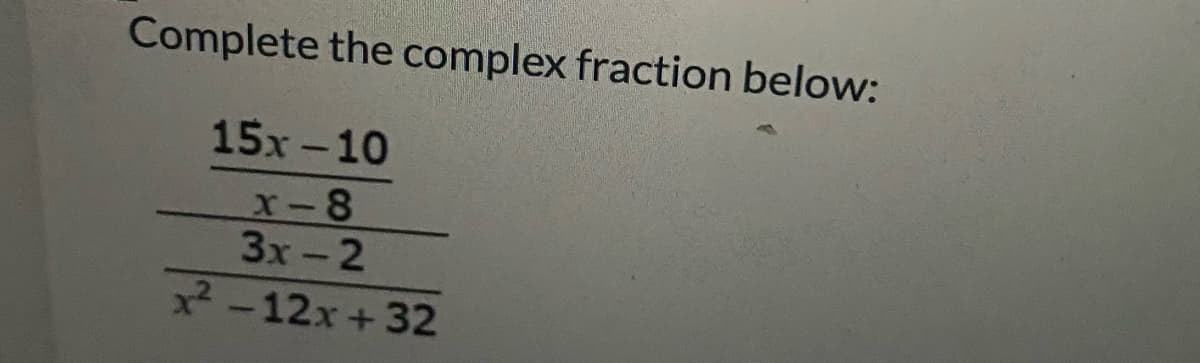 Complete the complex fraction below:
15x-10
X-8
3x-2
x2 -12x+32

