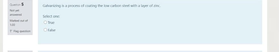 Question 5
Galvanizing is a process of coating the low carbon steel with a layer of zinc.
Not yet
answered
Select one:
Marked out of
O True
1.00
P Flag questicon
O False
