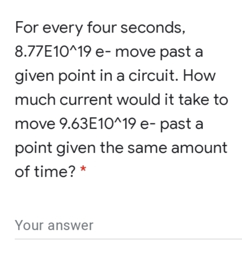 For every four seconds,
8.77E10^19 e- move past a
given point in a circuit. How
much current would it take to
move 9.63E10^19 e- past a
point given the same amount
of time? *
Your answer
