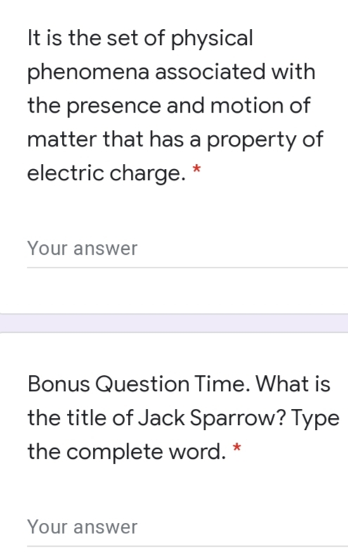 It is the set of physical
phenomena associated with
the presence and motion of
matter that has a property of
electric charge. *
Your answer
Bonus Question Time. What is
the title of Jack Sparrow? Type
the complete word. *
Your answer
