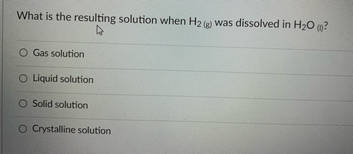 What is the resulting solution when H2 (2) Wwas dissolved in H20 (1)?
O Gas solution
O Liquid solution
O Solid solution
O Crystalline solution
