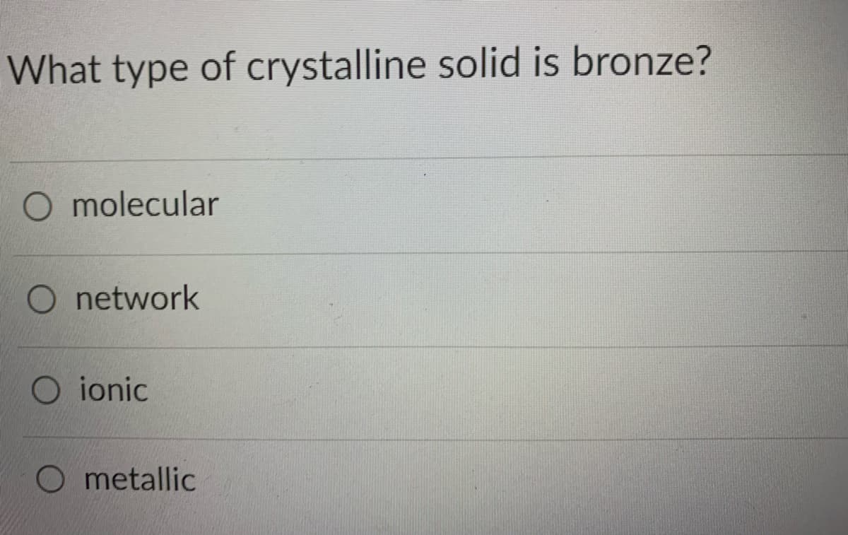 What type of crystalline solid is bronze?
O molecular
O network
O ionic
O metallic
