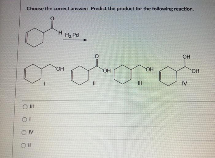Choose the correct answer: Predict the product for the following reaction.
H.
H2 Pd
OH
HO
OH
OH
OH
II
II
IV
O II

