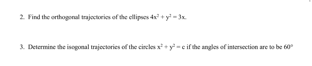 2. Find the orthogonal trajectories of the ellipses 4x? + y? = 3x.
3. Determine the isogonal trajectories of the circles x? + y? = c if the angles of intersection are to be 60°
