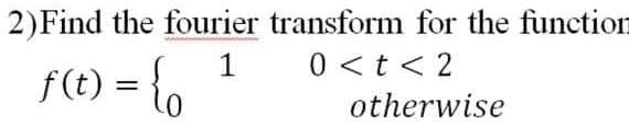 2)Find the fourier transform for the function
0 <t< 2
1
f(t) = {,
otherwise
