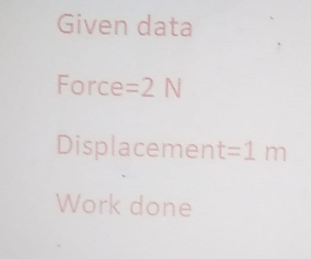 Given data
Force=2 N
Displacement=1 m
Work done
